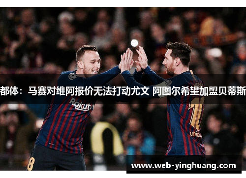 都体：马赛对维阿报价无法打动尤文 阿图尔希望加盟贝蒂斯